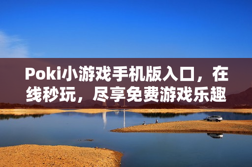 Poki小游戏手机版入口，在线秒玩，尽享免费游戏乐趣！