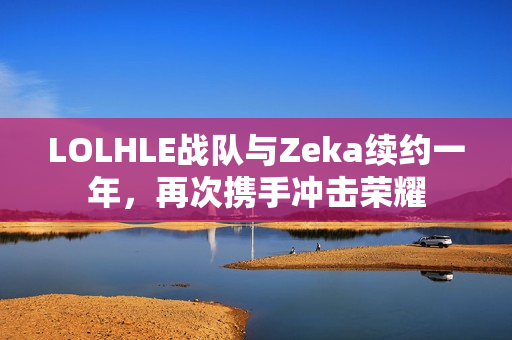 LOLHLE战队与Zeka续约一年，再次携手冲击荣耀