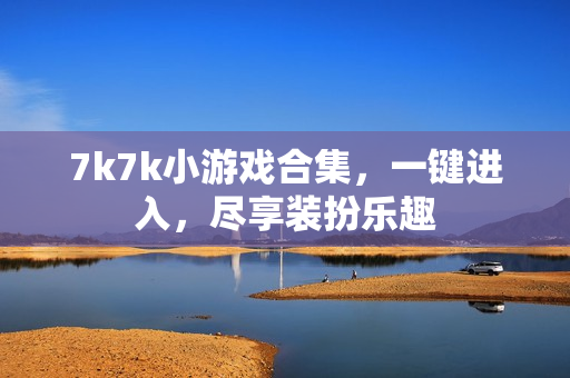 7k7k小游戏合集，一键进入，尽享装扮乐趣