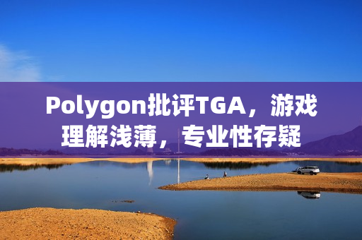 Polygon批评TGA，游戏理解浅薄，专业性存疑