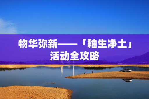 物华弥新——「釉生净土」活动全攻略 物华弥新——「釉生净土」活动全攻略