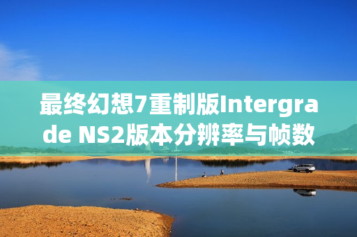最终幻想7重制版Intergrade NS2版本分辨率与帧数确定，不支持鼠标模式