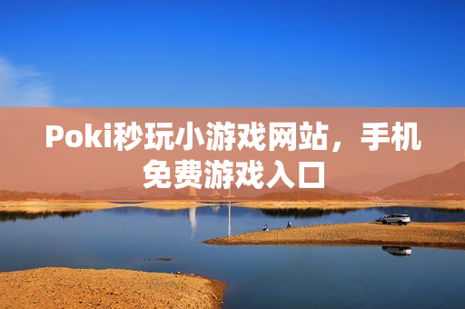 Poki秒玩小游戏网站，手机免费游戏入口