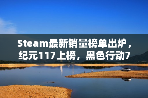 Steam最新销量榜单出炉，纪元117上榜，黑色行动7逆袭战地6