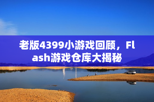 老版4399小游戏回顾，Flash游戏仓库大揭秘