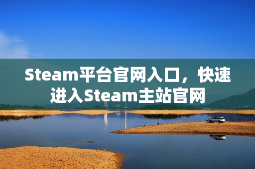 Steam平台官网入口，快速进入Steam主站官网