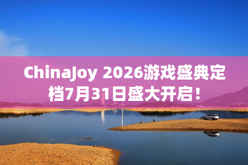 ChinaJoy 2026游戏盛典定档7月31日盛大开启！