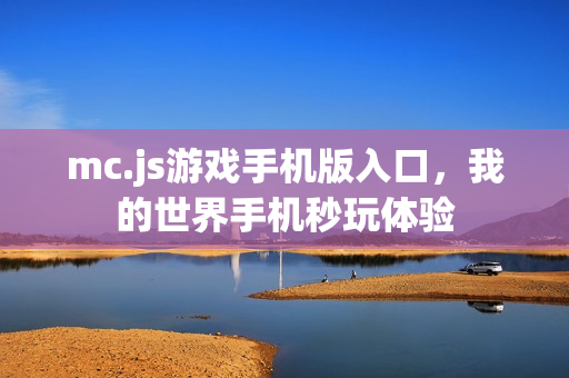 mc.js游戏手机版入口，我的世界手机秒玩体验