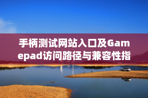 手柄测试网站入口及Gamepad访问路径与兼容性指南