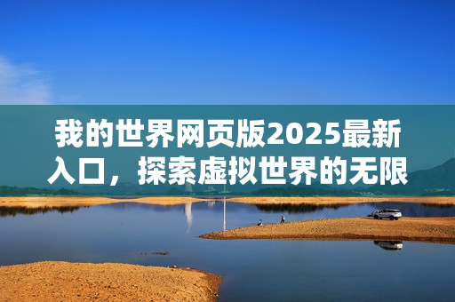 我的世界网页版2025最新入口，探索虚拟世界的无限可能