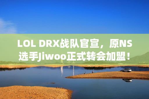 LOL DRX战队官宣，原NS选手Jiwoo正式转会加盟！
