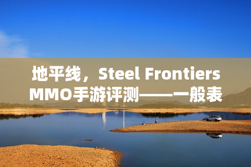 地平线，Steel FrontiersMMO手游评测——一般表现，期待正主游戏内容展现