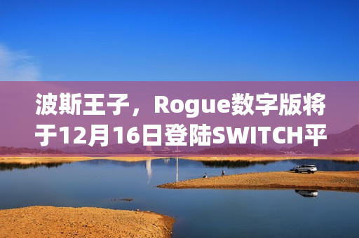 波斯王子，Rogue数字版将于12月16日登陆SWITCH平台