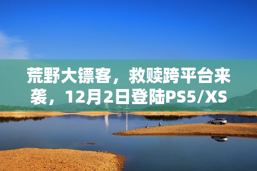 荒野大镖客，救赎跨平台来袭，12月2日登陆PS5/XSX等主流平台及NS2/iOS/安卓平台