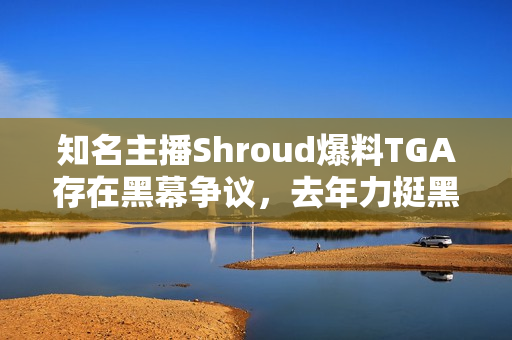 知名主播Shroud爆料TGA存在黑幕争议，去年力挺黑神话悟空获年度奖项引热议