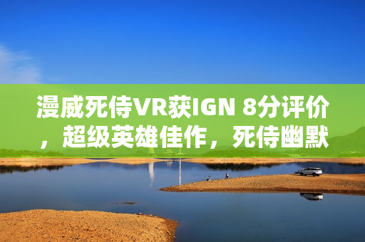 漫威死侍VR获IGN 8分评价，超级英雄佳作，死侍幽默台词引人入胜