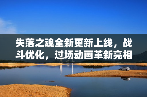 失落之魂全新更新上线，战斗优化，过场动画革新亮相！