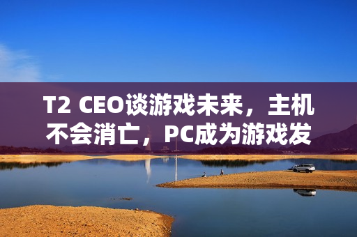 T2 CEO谈游戏未来，主机不会消亡，PC成为游戏发展主流