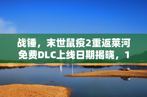 战锤，末世鼠疫2重返莱河免费DLC上线日期揭晓，11月20日重磅来袭！