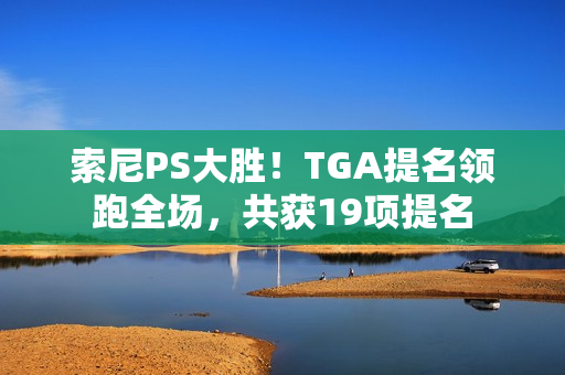 索尼PS大胜！TGA提名领跑全场，共获19项提名
