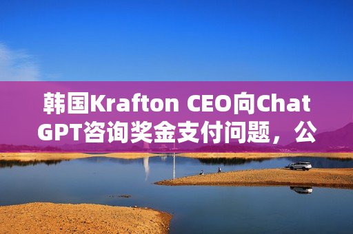 韩国Krafton CEO向ChatGPT咨询奖金支付问题，公司转型AI优先背后的奖金争议