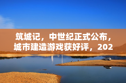筑城记，中世纪正式公布，城市建造游戏获好评，2026年1月上线在即