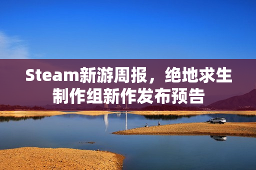 Steam新游周报，绝地求生制作组新作发布预告