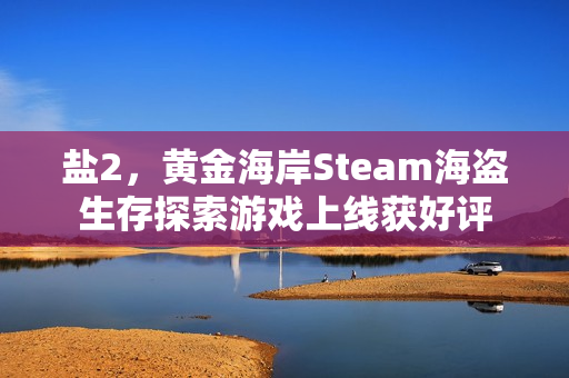 盐2，黄金海岸Steam海盗生存探索游戏上线获好评