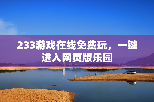 233游戏在线免费玩，一键进入网页版乐园