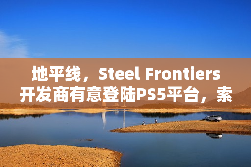 地平线，Steel Frontiers开发商有意登陆PS5平台，索尼决策权引热议