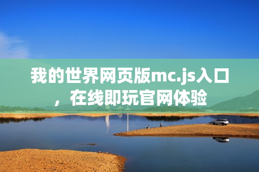 我的世界网页版mc.js入口,在线即玩官网体验 我的世界网页版mc.js入口,在线即玩官网体验