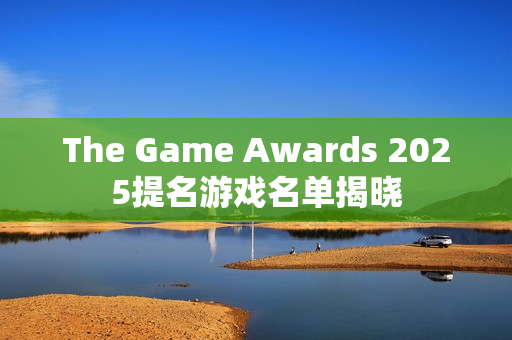 The Game Awards 2025提名游戏名单揭晓