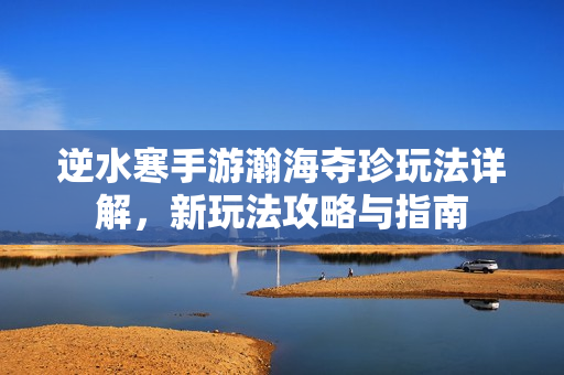 逆水寒手游瀚海夺珍玩法详解，新玩法攻略与指南