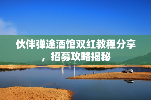 伙伴弹途酒馆双红教程分享,招募攻略揭秘 伙伴弹途酒馆双红教程分享,招募攻略揭秘