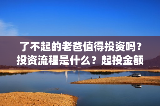 了不起的老爸值得投资吗？投资流程是什么？起投金额多少？(了不起的老爸真实原型)