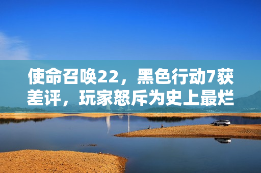 使命召唤22，黑色行动7获差评，玩家怒斥为史上最烂游戏