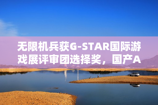 无限机兵获G-STAR国际游戏展评审团选择奖，国产ARPG再添荣誉