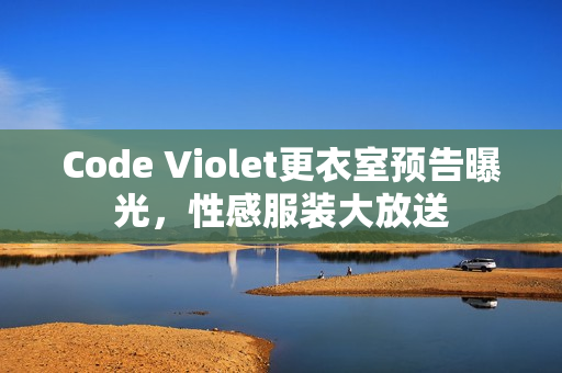 Code Violet更衣室预告曝光，性感服装大放送