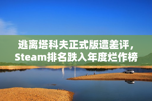 逃离塔科夫正式版遭差评，Steam排名跌入年度烂作榜第20名？