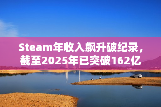 Steam年收入飙升破纪录，截至2025年已突破162亿美元大关！
