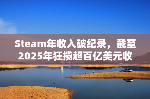 Steam年收入破纪录，截至2025年狂揽超百亿美元收入！
