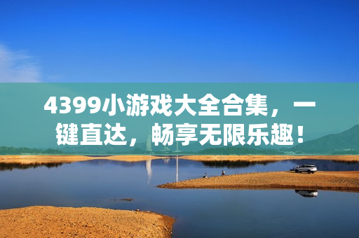 4399小游戏大全合集，一键直达，畅享无限乐趣！