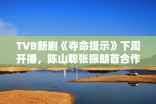 TVB新剧《夺命提示》下周开播，陈山聪张振朗首合作，刘佩玥晒腿郭柏妍晒玉背