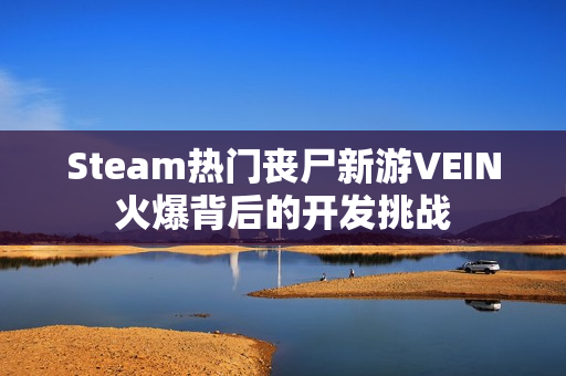 Steam热门丧尸新游VEIN火爆背后的开发挑战