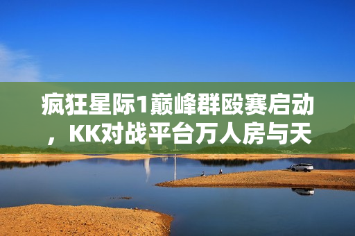 疯狂星际1巅峰群殴赛启动,KK对战平台万人房与天梯挑战掀起热潮 疯狂星际1巅峰群殴赛启动,KK对战平台万人房与天梯挑战掀起热潮