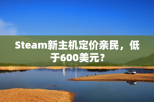 Steam新主机定价亲民，低于600美元？