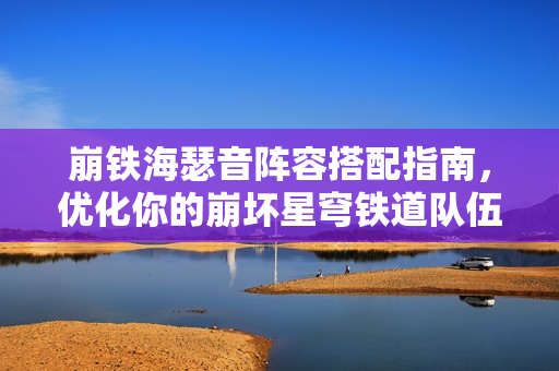 崩铁海瑟音阵容搭配指南,优化你的崩坏星穹铁道队伍配置 崩铁海瑟音阵容搭配指南,优化你的崩坏星穹铁道队伍配置