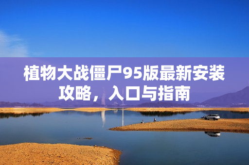 植物大战僵尸95版最新安装攻略,入口与指南 植物大战僵尸95版最新安装攻略,入口与指南