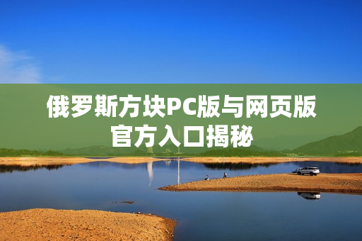 俄罗斯方块PC版与网页版官方入口揭秘 俄罗斯方块PC版与网页版官方入口揭秘