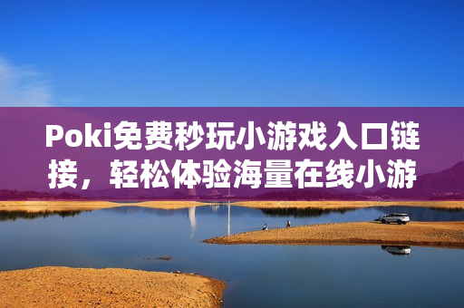 Poki免费秒玩小游戏入口链接，轻松体验海量在线小游戏